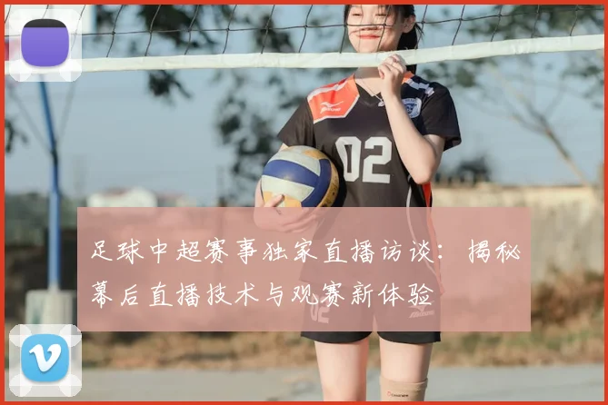 足球中超赛事独家直播访谈：揭秘幕后直播技术与观赛新体验