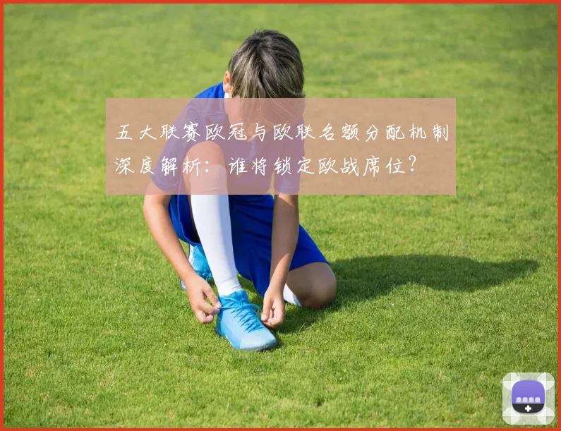 五大联赛欧冠与欧联名额分配机制深度解析：谁将锁定欧战席位？
