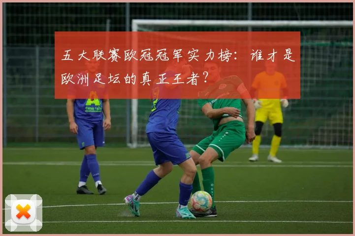 五大联赛欧冠冠军实力榜：谁才是欧洲足坛的真正王者？