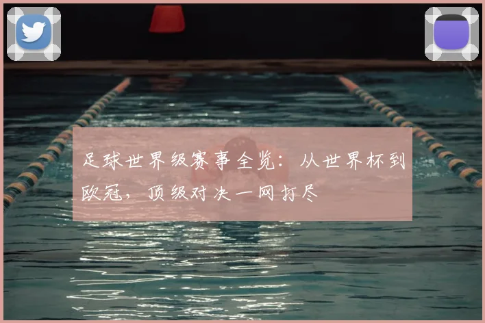 足球世界级赛事全览：从世界杯到欧冠，顶级对决一网打尽