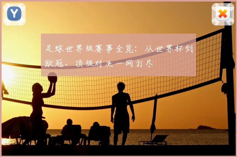 足球世界级赛事全览：从世界杯到欧冠，顶级对决一网打尽