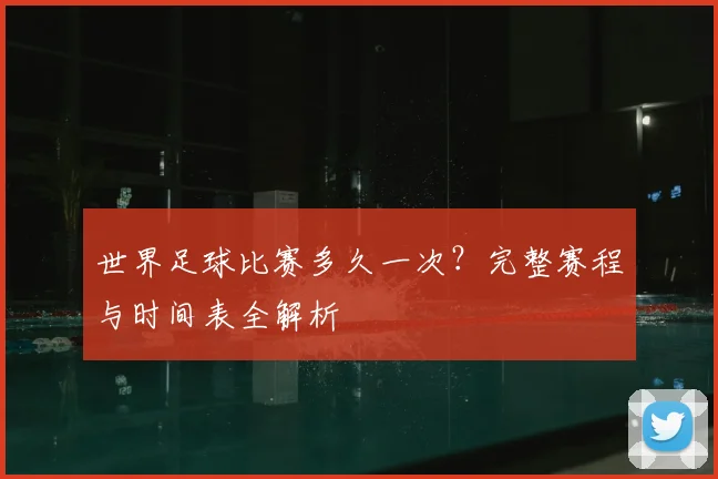 世界足球比赛多久一次？完整赛程与时间表全解析