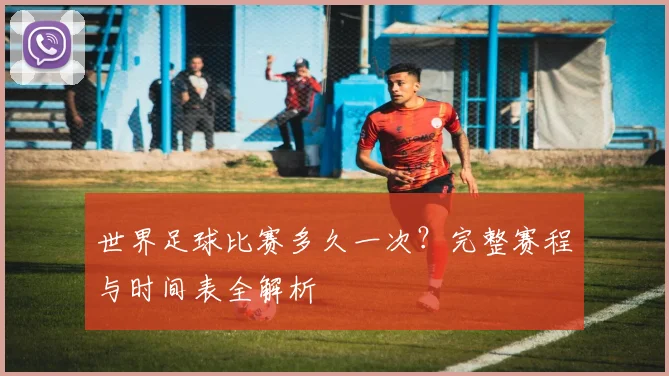 世界足球比赛多久一次？完整赛程与时间表全解析