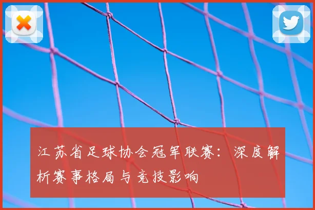江苏省足球协会冠军联赛：深度解析赛事格局与竞技影响