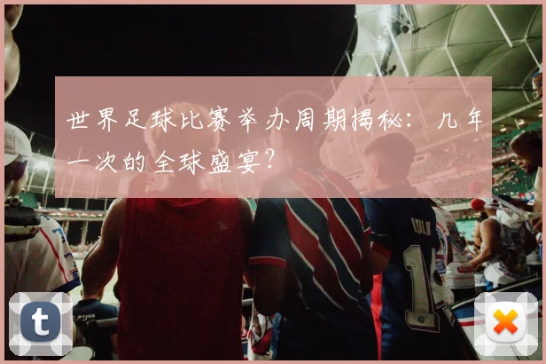 世界足球比赛举办周期揭秘：几年一次的全球盛宴？