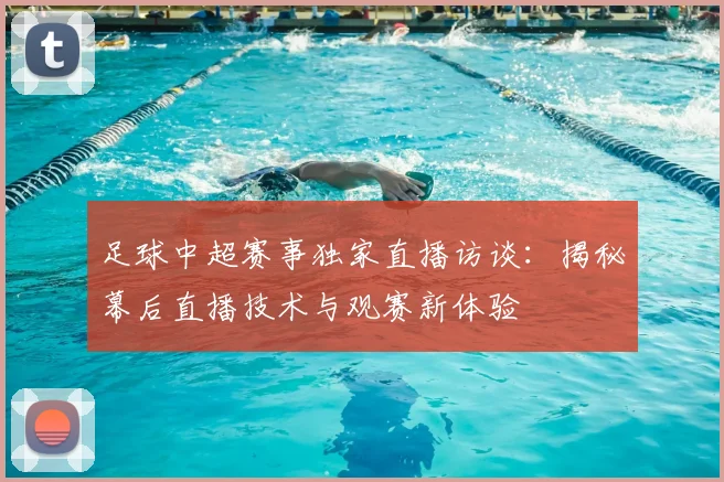 足球中超赛事独家直播访谈：揭秘幕后直播技术与观赛新体验