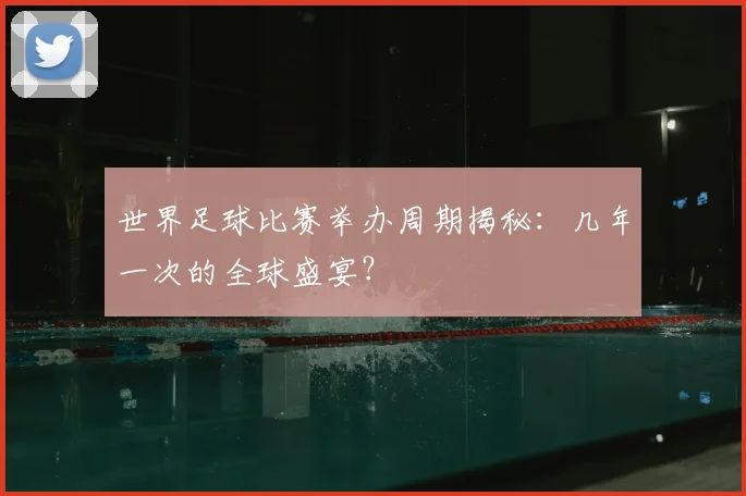 世界足球比赛举办周期揭秘：几年一次的全球盛宴？