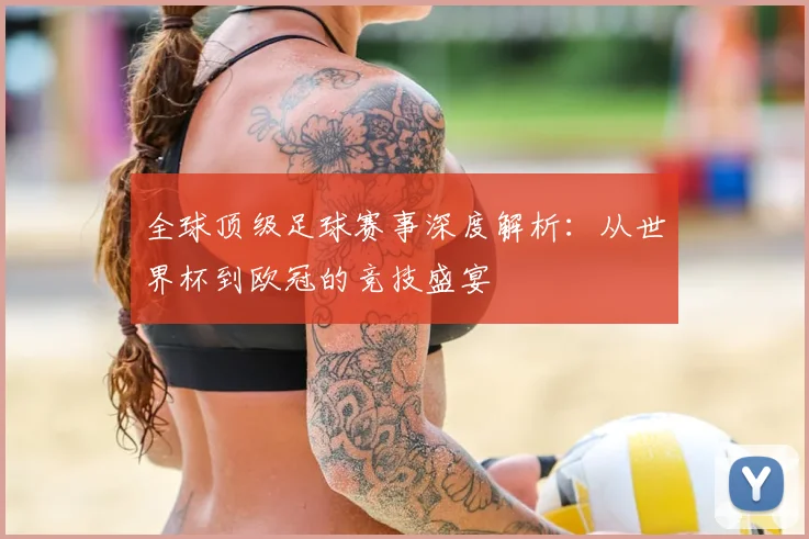 全球顶级足球赛事深度解析：从世界杯到欧冠的竞技盛宴