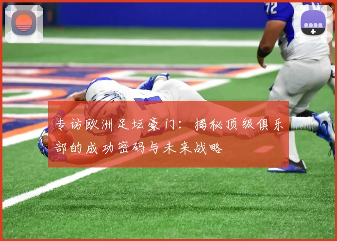 专访欧洲足坛豪门：揭秘顶级俱乐部的成功密码与未来战略
