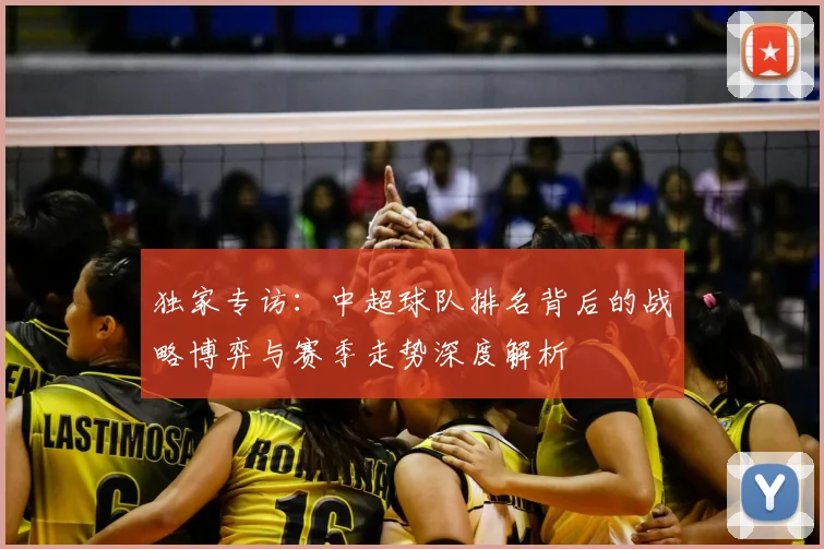 独家专访：中超球队排名背后的战略博弈与赛季走势深度解析