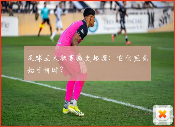 足球五大联赛历史起源：它们究竟始于何时？