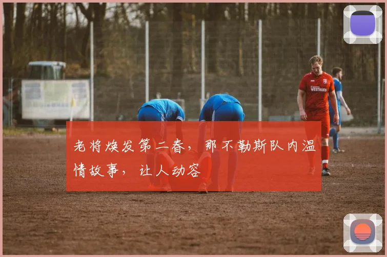 老将焕发第二春，那不勒斯队内温情故事，让人动容