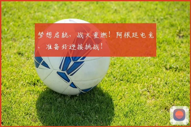 梦想启航，战火重燃！阿根廷电竞，准备好迎接挑战！